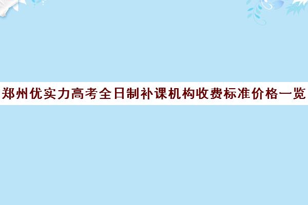 郑州优实力高考全日制补课机构收费标准价格一览(初中补课一对一收费标准)