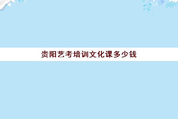 贵阳艺考培训文化课多少钱(贵阳有哪些艺术生文化培训机构)