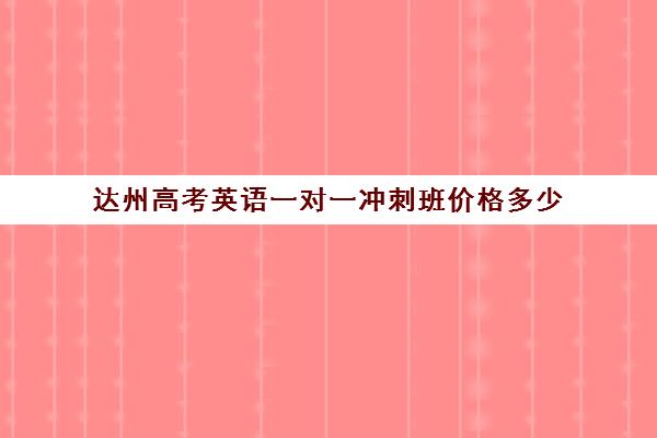 达州高考英语一对一冲刺班价格多少(高考英语一对一辅导班)