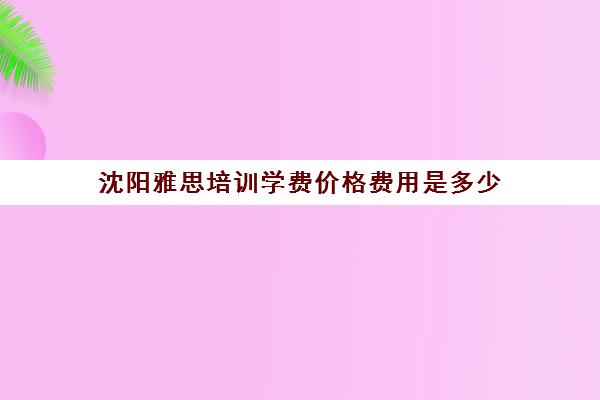 沈阳雅思培训学费价格费用是多少(沈阳考雅思哪个考点好)