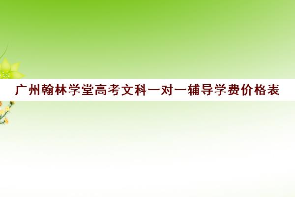 广州翰林学堂高考文科一对一辅导学费价格表(广东高考培训机构排名)