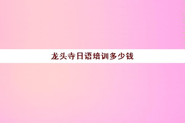 龙头寺日语培训多少钱(日语培训班怎么收费)