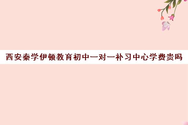 西安秦学伊顿教育初中一对一补习中心学费贵吗