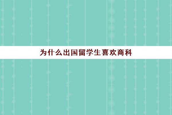 为什么出国留学生喜欢商科(国外硕士的含金量)