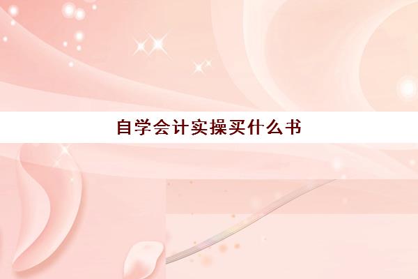 自学会计实操买什么书(自学会计该怎么入手)