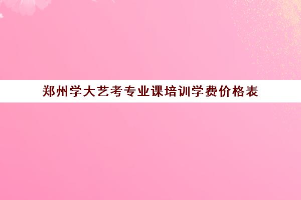 郑州学大艺考专业课培训学费价格表(艺考需要具备哪些条件)