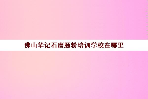 佛山华记石磨肠粉培训学校在哪里(学砂锅粉培训费用要多少)