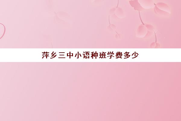 萍乡三中小语种班学费多少(萍乡舞蹈学校哪家好)