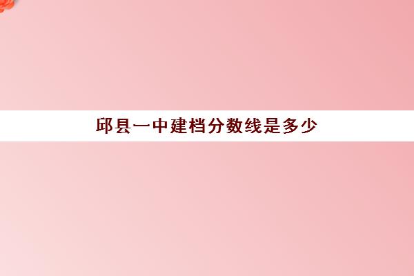 邱县一中建档分数线是多少(2024馆陶一中招生分数线)