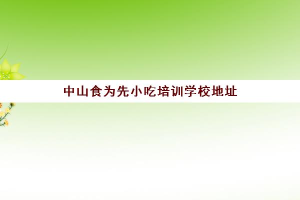 中山食为先小吃培训学校地址(江门食为先培训学校的地址在哪里)