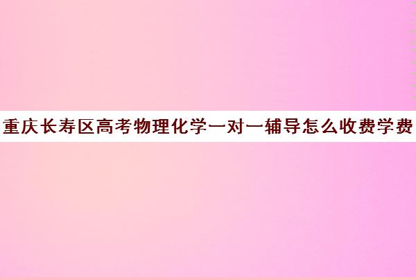 重庆长寿区高考物理化学一对一辅导怎么收费学费多少钱(一对一辅导收费)