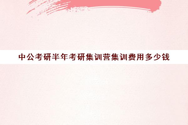 中公考研半年考研集训营集训费用多少钱（粉笔考研线下培训班）