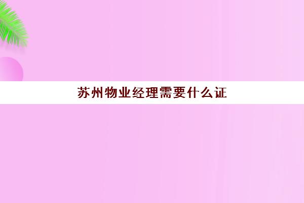 苏州物业经理需要什么证(物业经理证书如何考取)