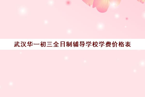 武汉华一初三全日制辅导学校学费价格表(武汉比较好的辅导机构)