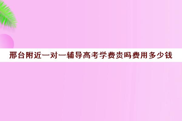 邢台附近一对一辅导高考学费贵吗费用多少钱(高中全托辅导班收费标准)