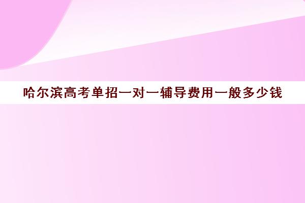 哈尔滨高考单招一对一辅导费用一般多少钱(哈尔滨高三全日制补课机构)