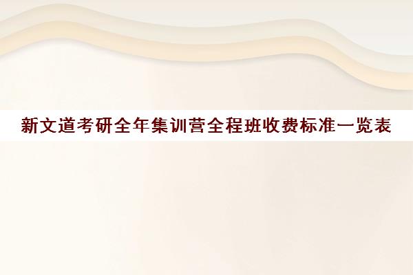 新文道考研全年集训营全程班收费标准一览表（新文道考研机构怎么样）