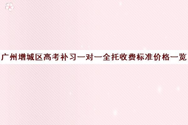 广州增城区高考补习一对一全托收费标准价格一览