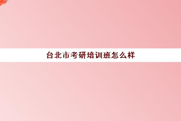 台北市考研培训班怎么样(考研的培训机构排名榜)