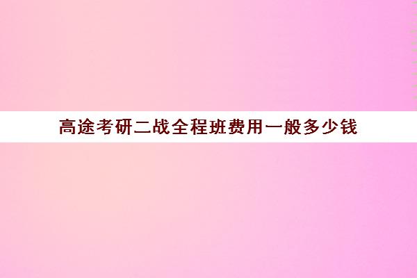 高途考研二战全程班费用一般多少钱（高途考研收费价目表）