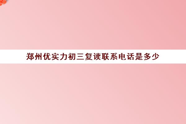 郑州优实力初三复读联系电话是多少(郑州优状元复读学校怎么样)