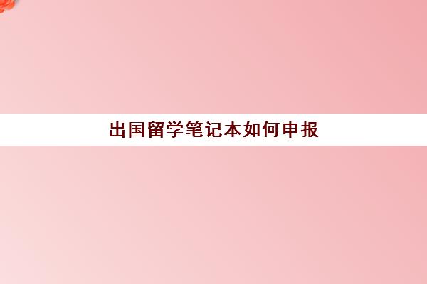 出国留学笔记本如何申报(留学申请条件需要什么)