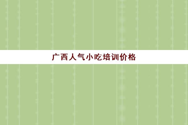 广西人气小吃培训价格(南宁美食培训学校排行榜)