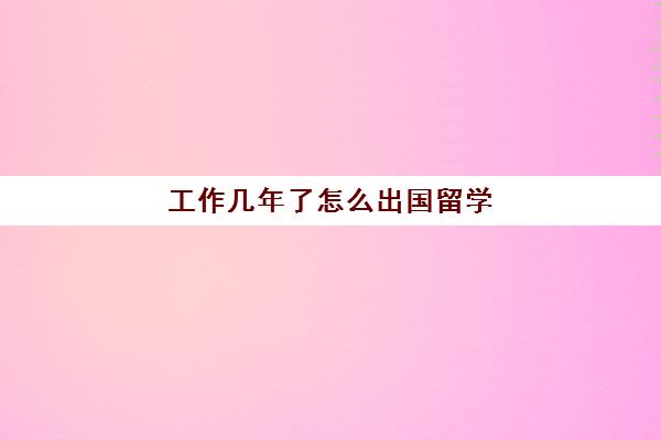 工作几年了怎么出国留学(留学需要具备哪些条件)