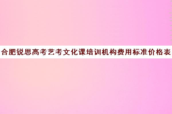 合肥锐思高考艺考文化课培训机构费用标准价格表(艺考生文化课分数线)