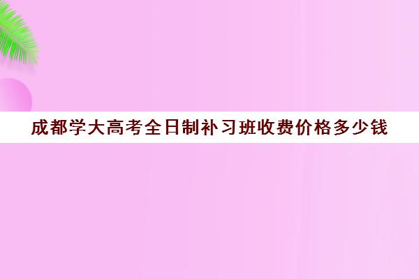 成都学大高考全日制补习班收费价格多少钱