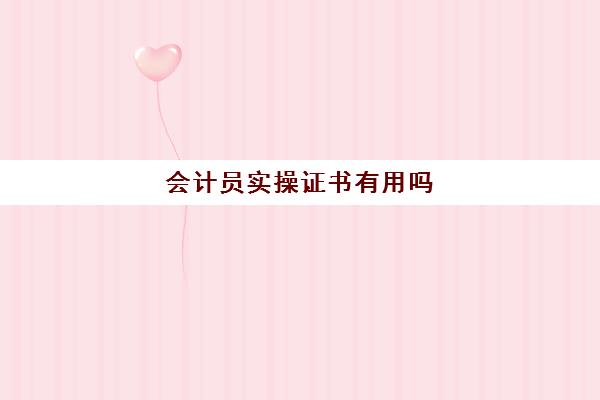 会计员实操证书有用吗(会计技能证书有什么用)