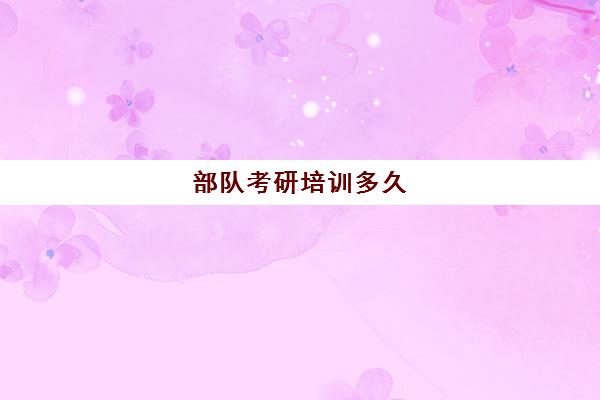 部队考研培训多久(研究生当兵训练强度大吗)