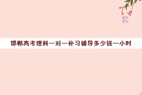 邯郸高考理科一对一补习辅导多少钱一小时