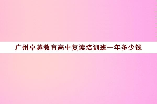 广州卓越教育高中复读培训班一年多少钱(广州卓越复读)