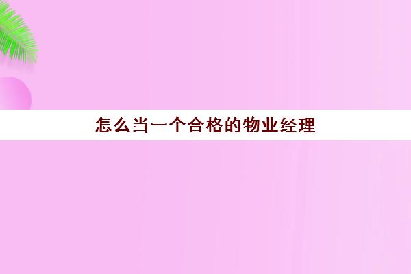 怎么当一个合格的物业经理(当物业经理有什么要求)