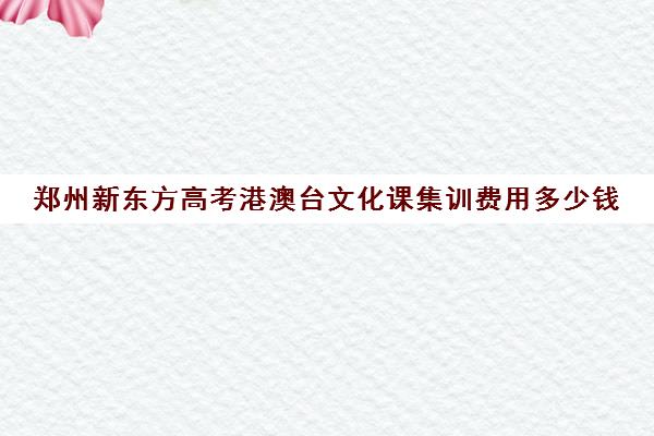 郑州新东方高考港澳台文化课集训费用多少钱(新东方艺考文化课全日制辅导)