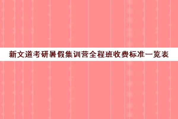 新文道考研暑假集训营全程班收费标准一览表（新东方全程班和直通车有什么区别）