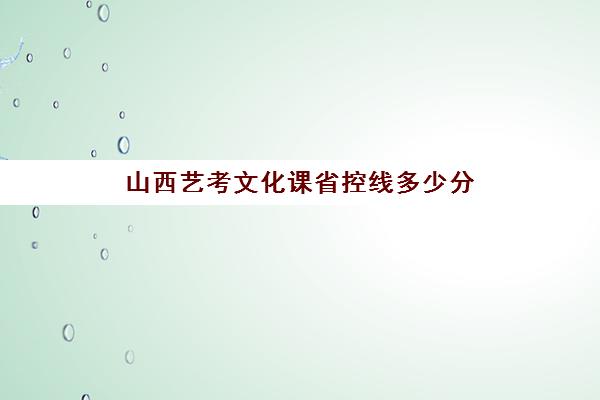 山西艺考文化课省控线多少分(艺考生文化课怎么补好)