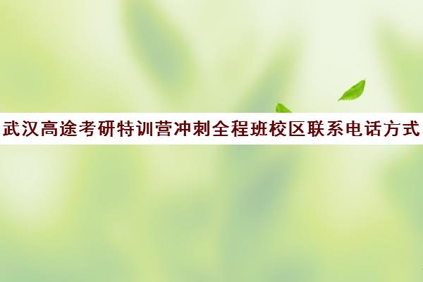 武汉高途考研特训营冲刺全程班校区联系电话方式（高途考研口碑怎么样）