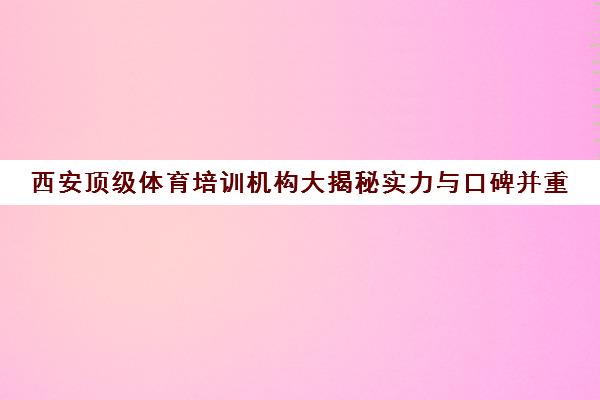 西安顶级体育培训机构大揭秘实力与口碑并重