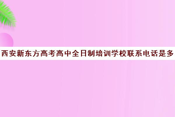 西安新东方高考高中全日制培训学校联系电话是多少(西安新东方学校官网)