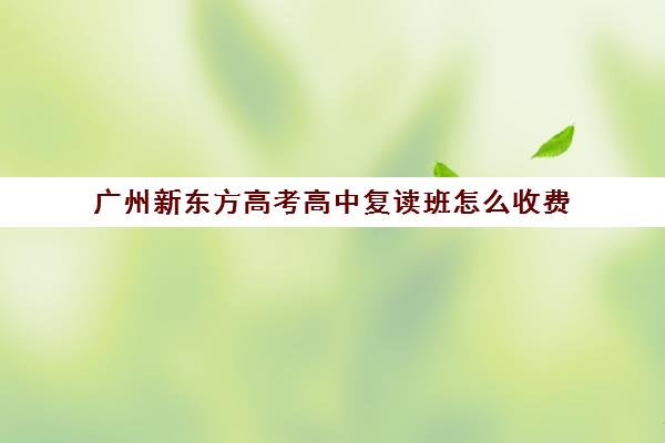 广州新东方高考高中复读班怎么收费(广州全程教育高考复读学校)