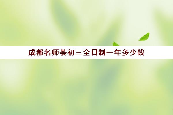 成都名师荟初三全日制一年多少钱(成都全日制补课机构)