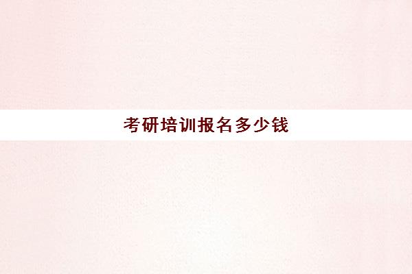 考研培训报名多少钱(考研机构学费一般多少)