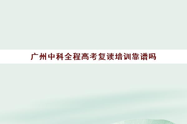 广州中科全程高考复读培训靠谱吗(中考复读)