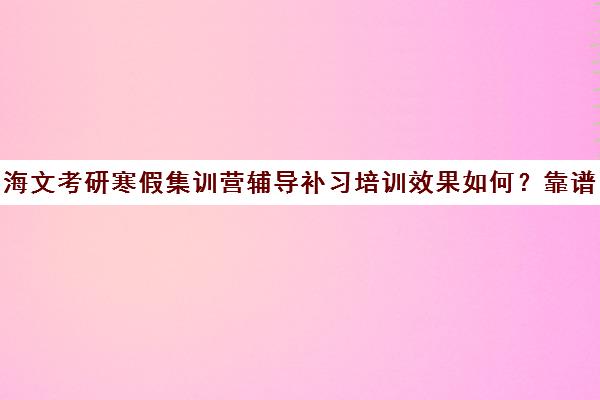 海文考研寒假集训营辅导补习培训效果如何？靠谱吗