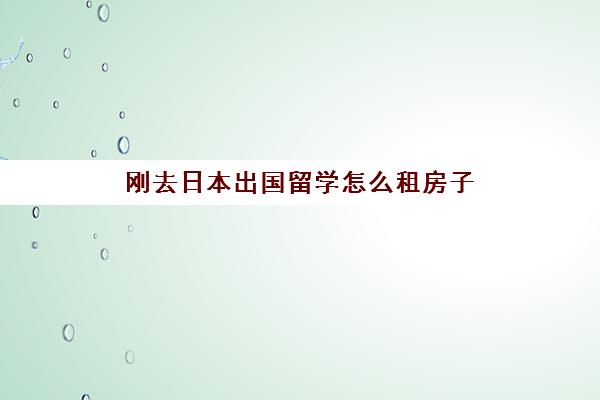 刚去日本出国留学怎么租房子(留学生可以在日本买房子吗)