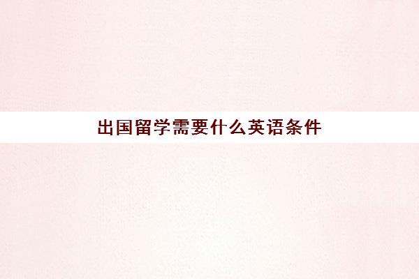 出国留学需要什么英语条件(留学申请条件需要什么)