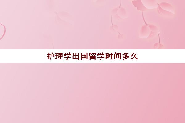 护理学出国留学时间多久(护士留学回国就业前景)