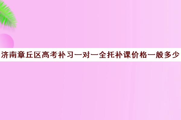 济南章丘区高考补习一对一全托补课价格一般多少钱